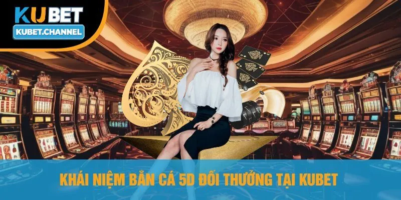 Khái Niệm Bắn Cá 5D Đổi Thưởng Tại Kubet