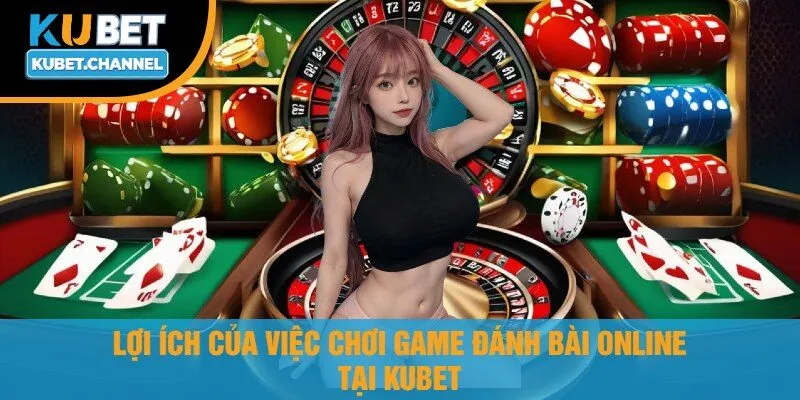 Lợi Ích Của Việc Chơi Game Đánh Bài Online Tại Kubet