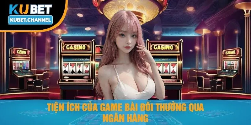 Tiện Ích Của Game Bài Đổi Thưởng Qua Ngân Hàng